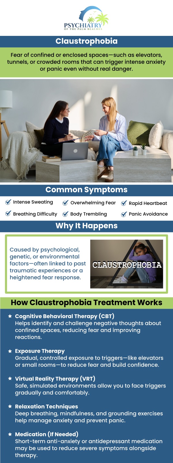 Claustrophobia is an irrational fear of confined areas. Individuals who have claustrophobia frequently make an extra effort to stay away from cramped areas like elevators, tunnels, subway trains, and public restrooms. Yet, staying away from these locations could make the phobia worse. Our dedicated team is committed to providing personalized and compassionate care aimed at addressing the specific needs of each individual. For more information, contact us today or book an appointment online. Visit Psychiatry of the Palm Beaches serving Jacksonville, Boynton Beach, Palm Beach Gardens, Stuart, Royal Palm Beach, Port St. Lucie, Melbourne, Fort Lauderdale, and Jupiter, FL. Claustrophobia is an irrational fear of confined areas. Individuals who have claustrophobia frequently make an extra effort to stay away from cramped areas like elevators, tunnels, subway trains, and public restrooms. Yet, staying away from these locations could make the phobia worse. Our dedicated team is committed to providing personalized and compassionate care aimed at addressing the specific needs of each individual. For more information, contact us today or book an appointment online. Visit Psychiatry of the Palm Beaches serving Jacksonville, Boynton Beach, Palm Beach Gardens, Stuart, Royal Palm Beach, Port St. Lucie, Melbourne, Fort Lauderdale, and Jupiter, FL.