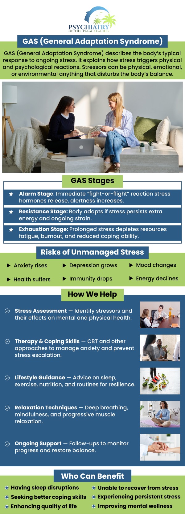 At Psychiatry of the Palm Beaches in Boynton Beach, FL, we provide expert treatment for General Adaptation Syndrome (GAS). Our dedicated team focuses on helping you manage stress and restore balance, offering customized care that targets your unique needs. We work with you to create a treatment plan that supports your overall health and promotes lasting well-being. For more information, contact us today or book an appointment online. We are conveniently located at 10301 Hagen Ranch Rd Suite D720, Boynton Beach, FL 33437.